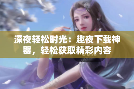 深夜轻松时光：趣夜下载神器，轻松获取精彩内容