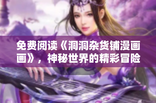 免费阅读《洞洞杂货铺漫画画》，神秘世界的精彩冒险！