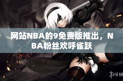 网站NBA的9免费版推出，NBA粉丝欢呼雀跃