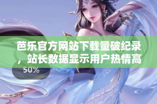 芭乐官方网站下载量破纪录，站长数据显示用户热情高涨