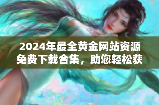 2024年最全黄金网站资源免费下载合集，助您轻松获取黄金相关信息