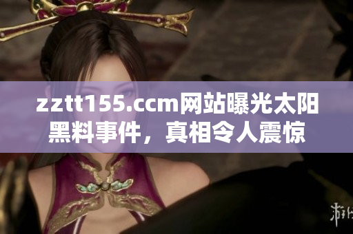 zztt155.ccm网站曝光太阳黑料事件，真相令人震惊