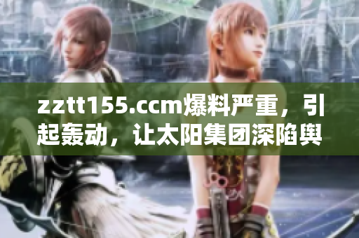 zztt155.ccm爆料严重，引起轰动，让太阳集团深陷舆论漩涡