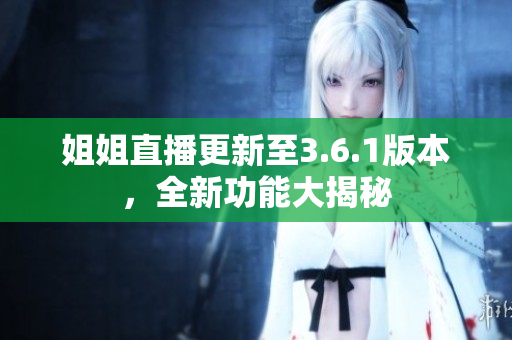 姐姐直播更新至3.6.1版本，全新功能大揭秘