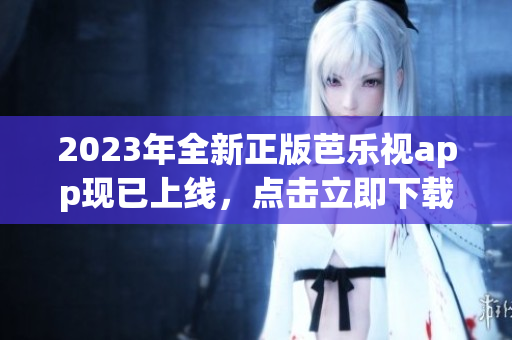 2023年全新正版芭乐视app现已上线，点击立即下载体验！