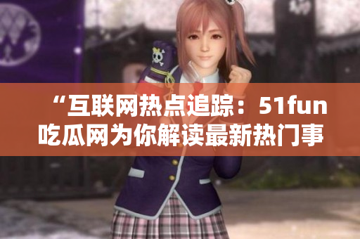 “互联网热点追踪：51fun吃瓜网为你解读最新热门事件！热心网友分享热门话题，让你紧跟潮流！”