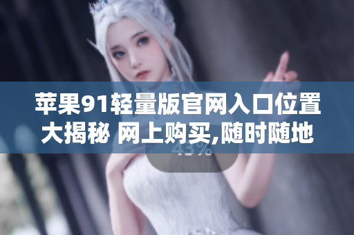 苹果91轻量版官网入口位置大揭秘 网上购买,随时随地畅游魅力盛宴