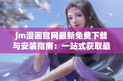 jm漫画官网最新免费下载与安装指南：一站式获取最新漫画资源