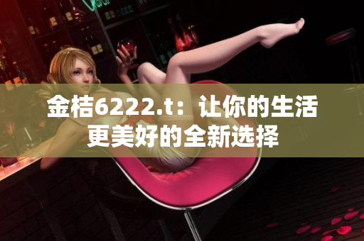 金桔6222.t：让你的生活更美好的全新选择