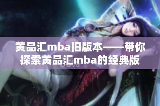 黄品汇mba旧版本——带你探索黄品汇mba的经典版本
