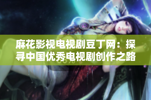 麻花影视电视剧豆丁网：探寻中国优秀电视剧创作之路