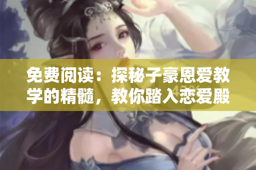 免费阅读：探秘子豪恩爱教学的精髓，教你踏入恋爱殿堂