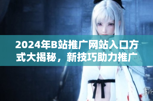 2024年B站推广网站入口方式大揭秘，新技巧助力推广