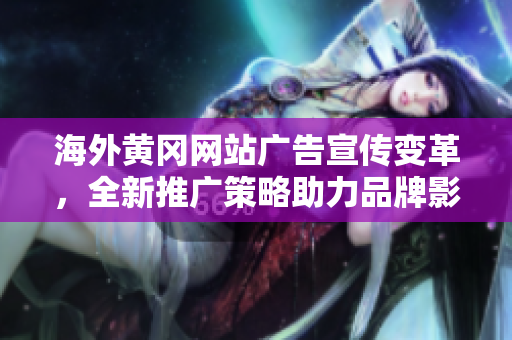 海外黄冈网站广告宣传变革，全新推广策略助力品牌影响力扩张