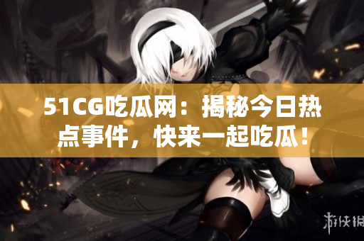 51CG吃瓜网：揭秘今日热点事件，快来一起吃瓜！