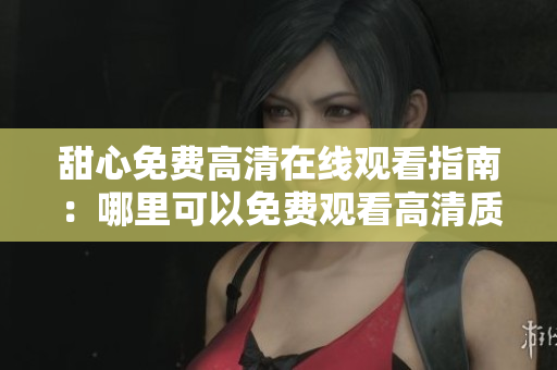 甜心免费高清在线观看指南：哪里可以免费观看高清质感的甜心？ 