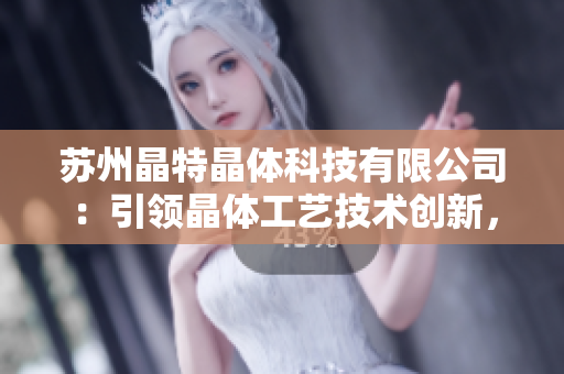 苏州晶特晶体科技有限公司：引领晶体工艺技术创新，助力智能产业发展