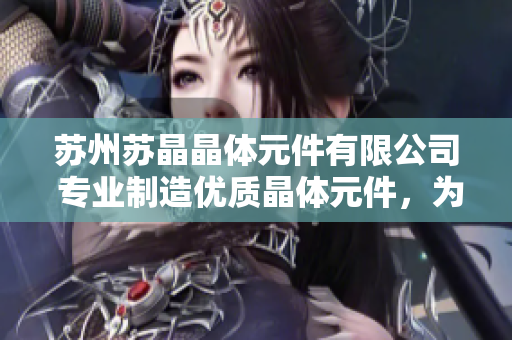 苏州苏晶晶体元件有限公司 专业制造优质晶体元件，为你的电子产品提供可靠保障