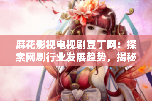 麻花影视电视剧豆丁网：探索网剧行业发展趋势，揭秘麻花影视电视剧豆丁网的未来发展战略