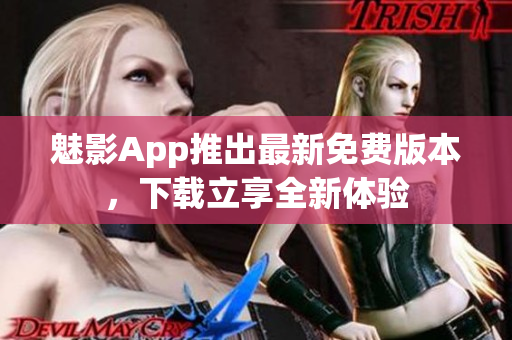 魅影App推出最新免费版本，下载立享全新体验