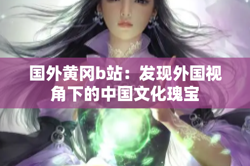 国外黄冈b站：发现外国视角下的中国文化瑰宝