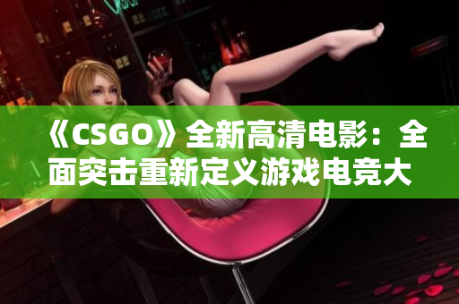《CSGO》全新高清电影：全面突击重新定义游戏电竞大片