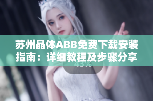 苏州晶体ABB免费下载安装指南：详细教程及步骤分享