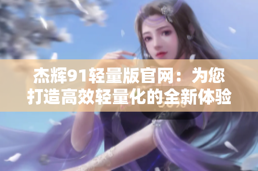 杰辉91轻量版官网：为您打造高效轻量化的全新体验