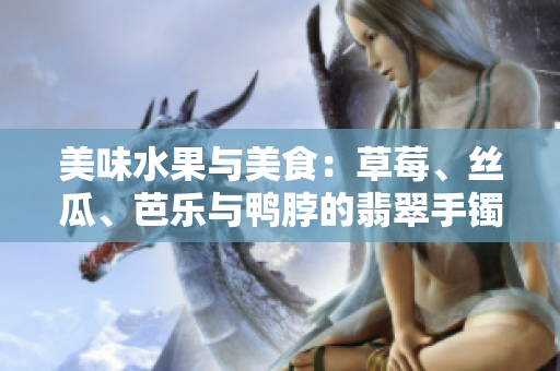 美味水果与美食：草莓、丝瓜、芭乐与鸭脖的翡翠手镯