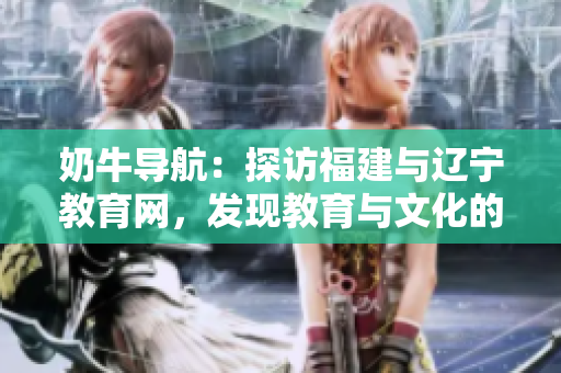 奶牛导航：探访福建与辽宁教育网，发现教育与文化的美妙共鸣