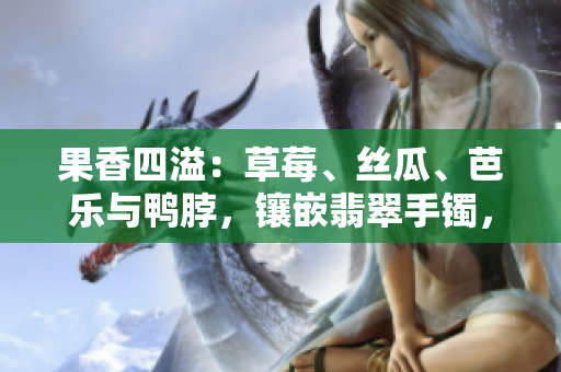 果香四溢：草莓、丝瓜、芭乐与鸭脖，镶嵌翡翠手镯，如翡翠般美妙。