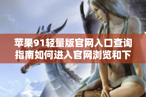 苹果91轻量版官网入口查询指南如何进入官网浏览和下载苹果91轻量版？