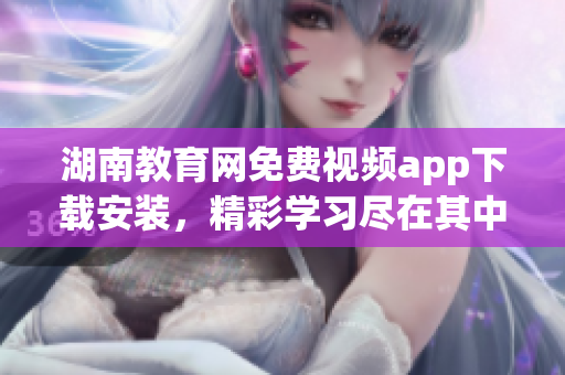 湖南教育网免费视频app下载安装，精彩学习尽在其中