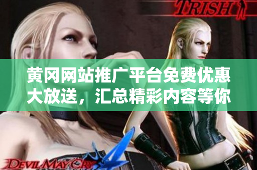 黄冈网站推广平台免费优惠大放送，汇总精彩内容等你来发现