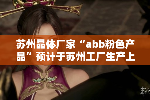 苏州晶体厂家“abb粉色产品”预计于苏州工厂生产上市