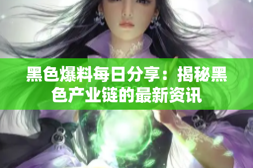 黑色爆料每日分享：揭秘黑色产业链的最新资讯