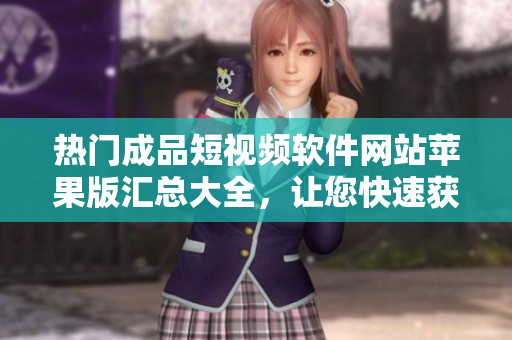 热门成品短视频软件网站苹果版汇总大全，让您快速获取最新应用！
