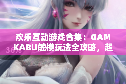 欢乐互动游戏合集：GAMKABU触摸玩法全攻略，超级有趣大作集锦!