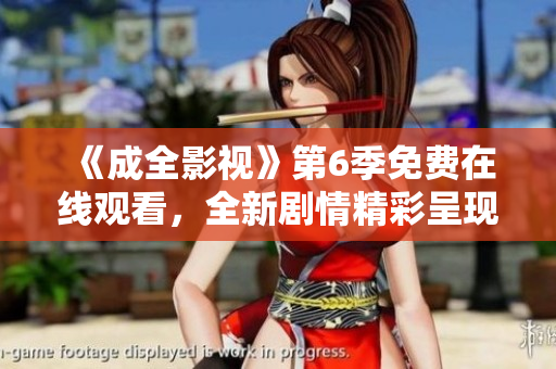 《成全影视》第6季免费在线观看，全新剧情精彩呈现
