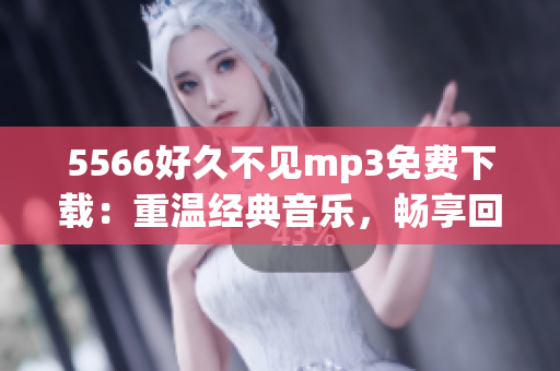 5566好久不见mp3免费下载：重温经典音乐，畅享回忆与感动