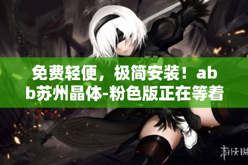 免费轻便，极简安装！abb苏州晶体-粉色版正在等着您。