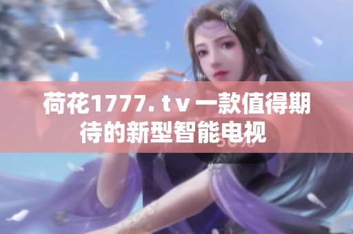 荷花1777. tⅴ一款值得期待的新型智能电视 