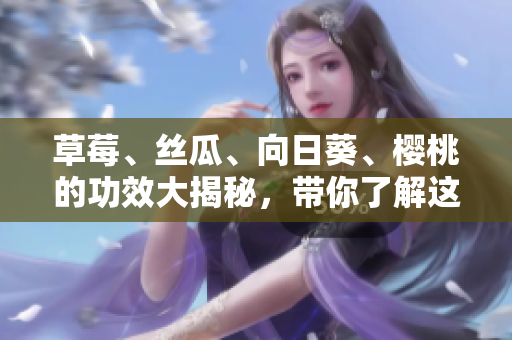 草莓、丝瓜、向日葵、樱桃的功效大揭秘，带你了解这些水果蔬菜的惊人益处