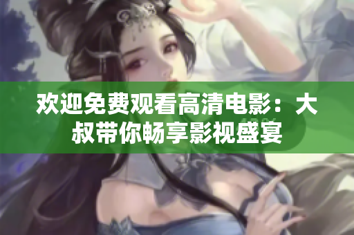 欢迎免费观看高清电影：大叔带你畅享影视盛宴