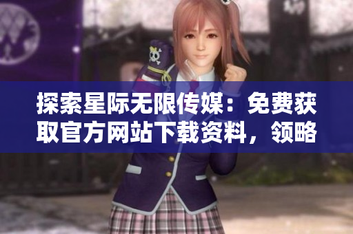探索星际无限传媒：免费获取官方网站下载资料，领略无限宇宙魅力