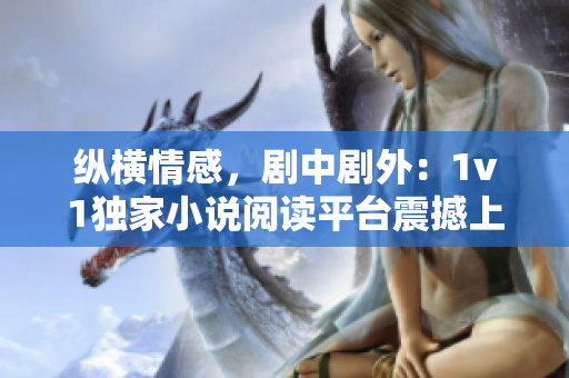 纵横情感，剧中剧外：1v1独家小说阅读平台震撼上线