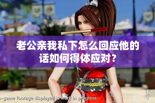 老公亲我私下怎么回应他的话如何得体应对？