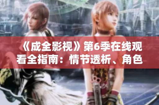 《成全影视》第6季在线观看全指南：情节透析、角色分析及观影体验分享