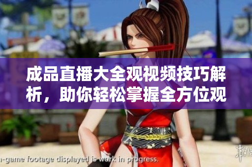 成品直播大全观视频技巧解析，助你轻松掌握全方位观看经验