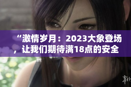“激情岁月：2023大象登场，让我们期待满18点的安全”